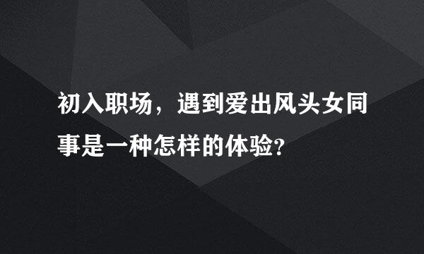 初入职场，遇到爱出风头女同事是一种怎样的体验？