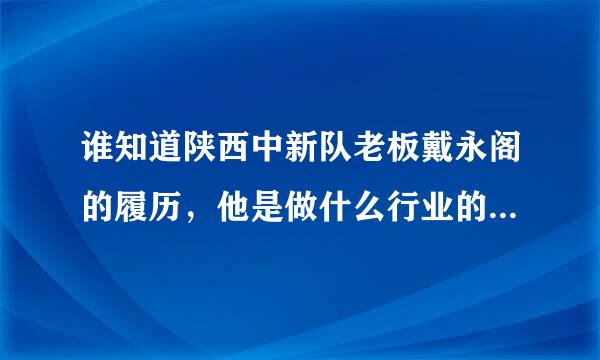 谁知道陕西中新队老板戴永阁的履历，他是做什么行业的，怎么国内对他这样的富豪一点报道都没有？