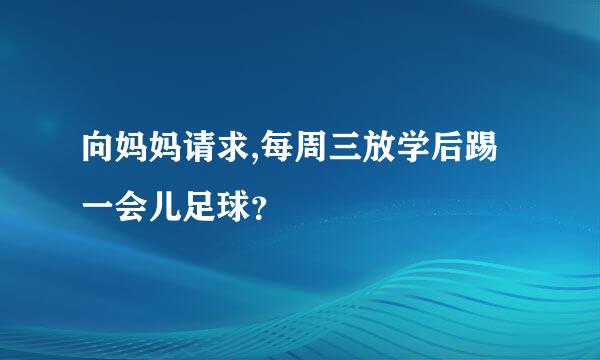 向妈妈请求,每周三放学后踢一会儿足球？