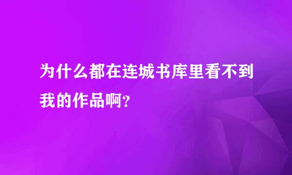 为什么都在连城书库里看不到我的作品啊？