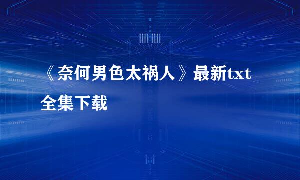 《奈何男色太祸人》最新txt全集下载