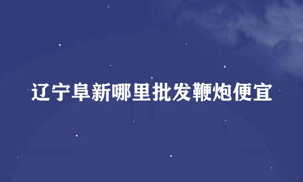 辽宁阜新哪里批发鞭炮便宜