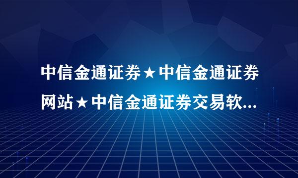 中信金通证券★中信金通证券网站★中信金通证券交易软件下载？