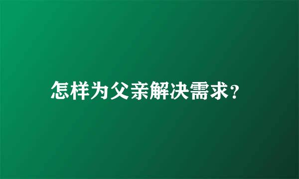 怎样为父亲解决需求？