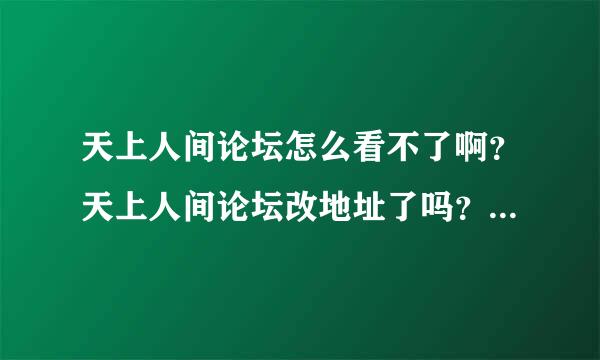 天上人间论坛怎么看不了啊？天上人间论坛改地址了吗？~~~~~踹爙