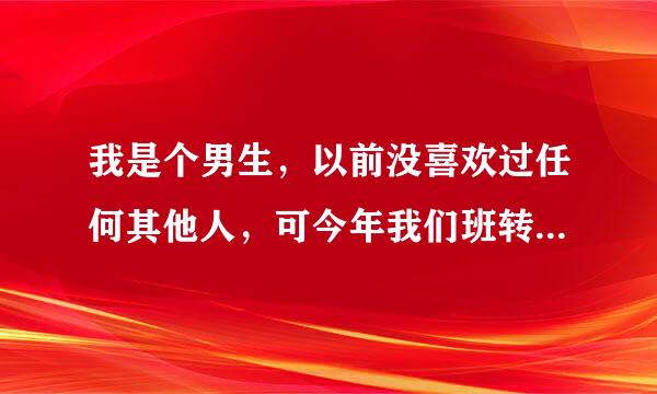 我是个男生，以前没喜欢过任何其他人，可今年我们班转来了一个女生，和我做同位，我渐渐喜欢上了她。