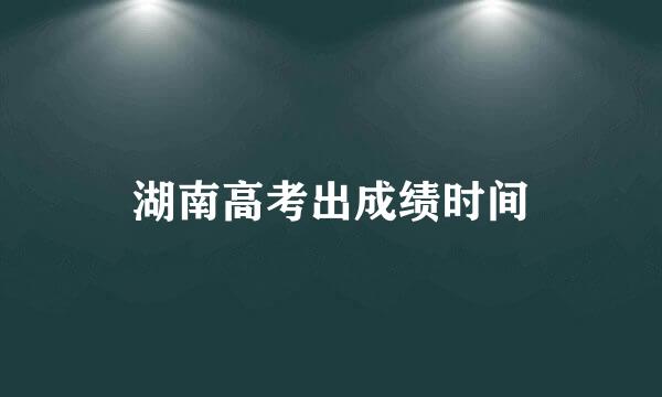 湖南高考出成绩时间