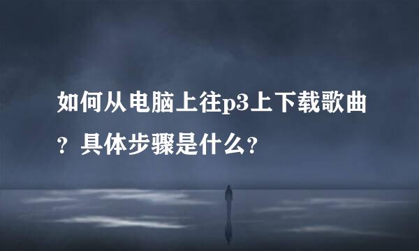 如何从电脑上往p3上下载歌曲？具体步骤是什么？