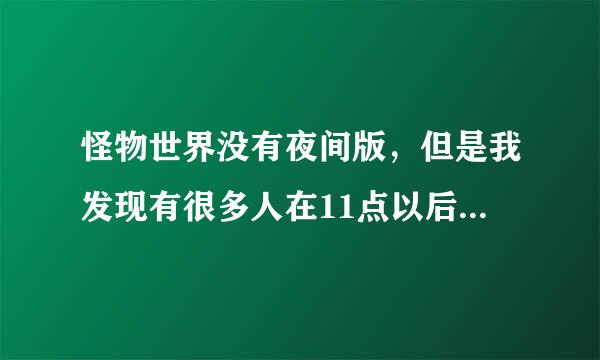 怪物世界没有夜间版，但是我发现有很多人在11点以后还能在线啊，这是怎么回事啊