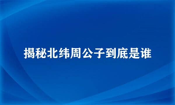 揭秘北纬周公子到底是谁