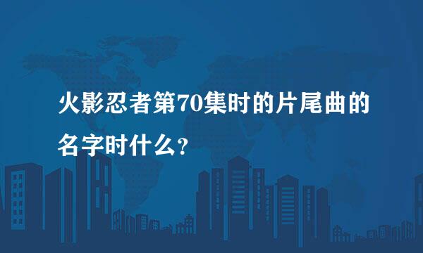 火影忍者第70集时的片尾曲的名字时什么？