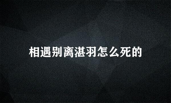 相遇别离湛羽怎么死的