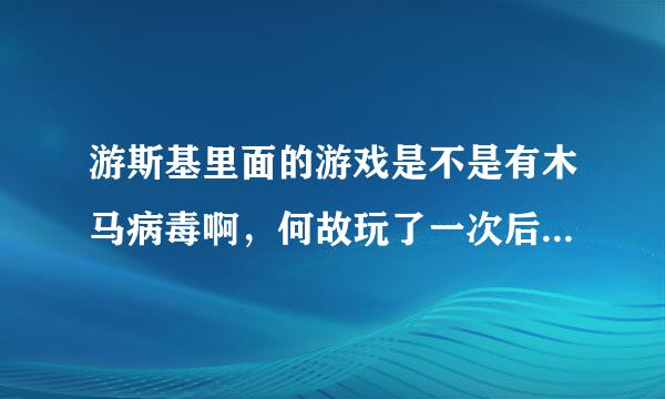 游斯基里面的游戏是不是有木马病毒啊，何故玩了一次后计算机就很…