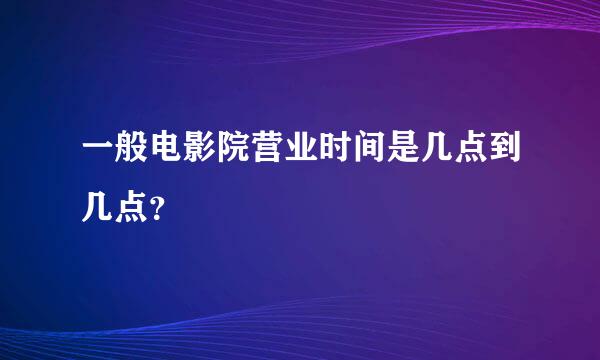 一般电影院营业时间是几点到几点？