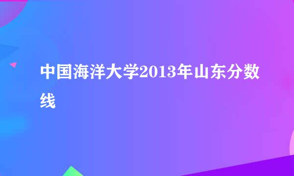 中国海洋大学2013年山东分数线