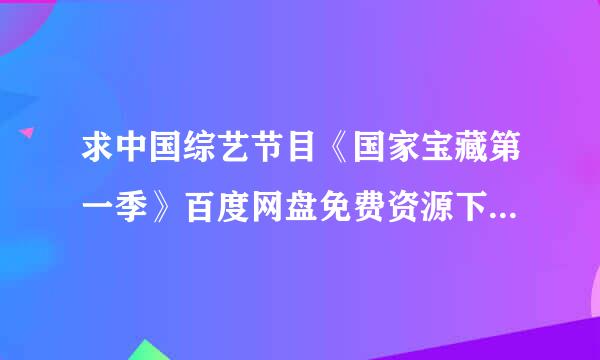 求中国综艺节目《国家宝藏第一季》百度网盘免费资源下载链接，谢谢