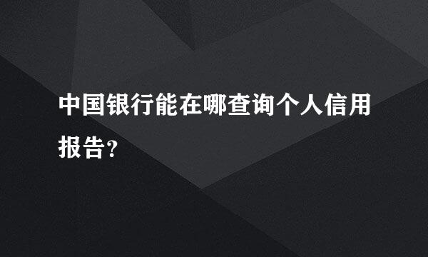 中国银行能在哪查询个人信用报告？