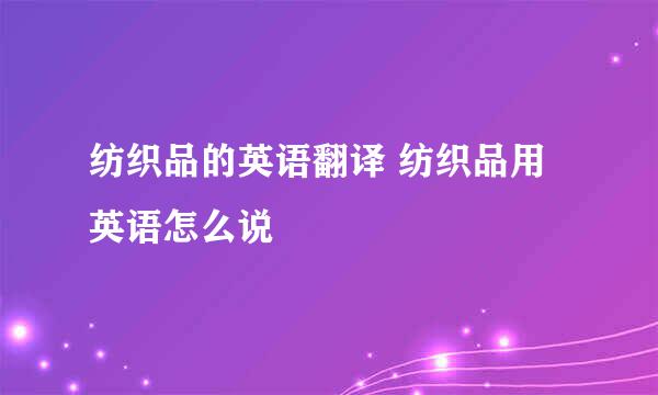 纺织品的英语翻译 纺织品用英语怎么说