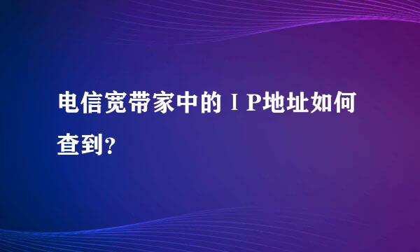 电信宽带家中的ⅠP地址如何查到？