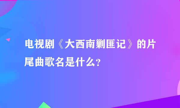 电视剧《大西南剿匪记》的片尾曲歌名是什么？