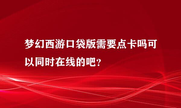 梦幻西游口袋版需要点卡吗可以同时在线的吧？