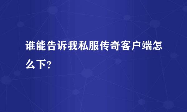 谁能告诉我私服传奇客户端怎么下？