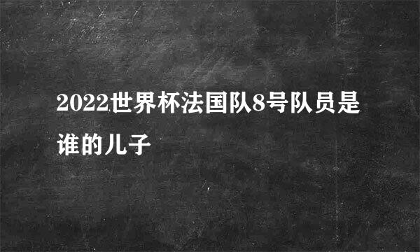 2022世界杯法国队8号队员是谁的儿子