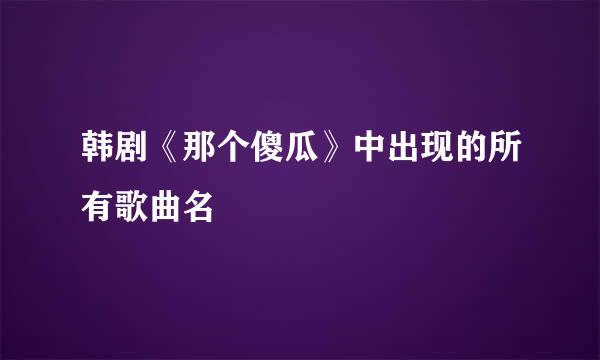 韩剧《那个傻瓜》中出现的所有歌曲名