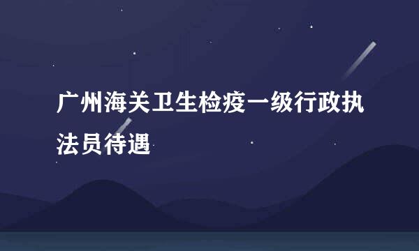 广州海关卫生检疫一级行政执法员待遇