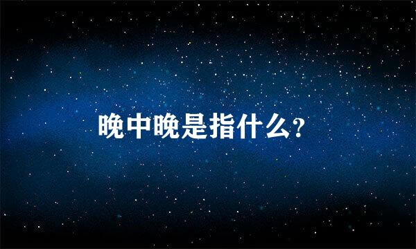 晚中晚是指什么？