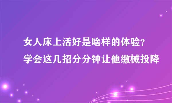 女人床上活好是啥样的体验？学会这几招分分钟让他缴械投降