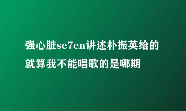 强心脏se7en讲述朴振英给的就算我不能唱歌的是哪期