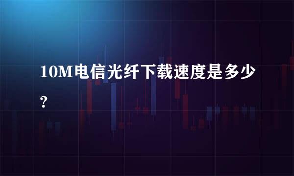 10M电信光纤下载速度是多少？