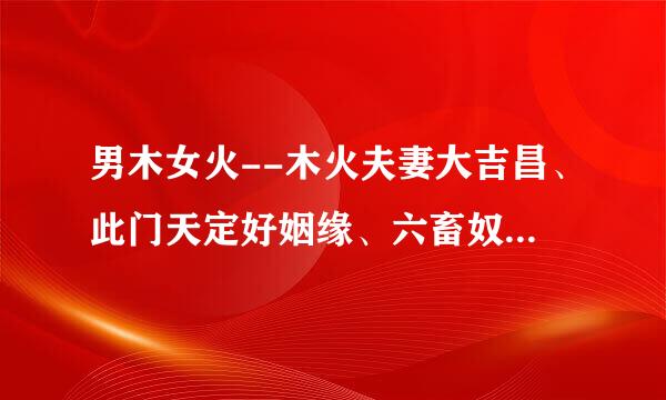 男木女火--木火夫妻大吉昌、此门天定好姻缘、六畜奴作满成行、男女聪明福自隆