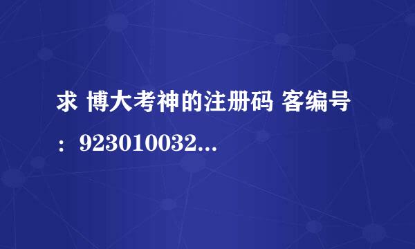 求 博大考神的注册码 客编号 ：923010032679 验码 50933878 本机号1804 9314 3225 2837 注：机子不连网