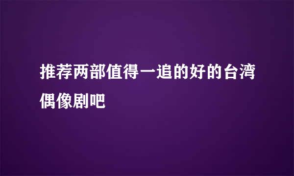 推荐两部值得一追的好的台湾偶像剧吧