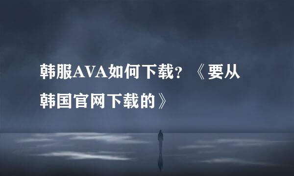 韩服AVA如何下载？《要从韩国官网下载的》