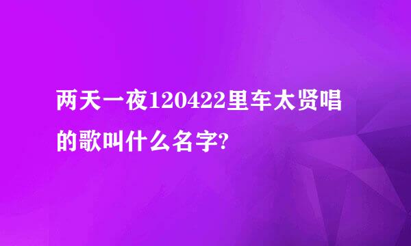 两天一夜120422里车太贤唱的歌叫什么名字?