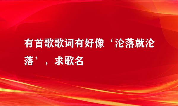 有首歌歌词有好像‘沦落就沦落’，求歌名