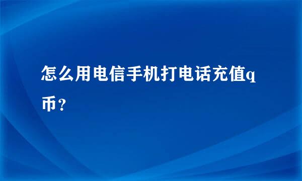 怎么用电信手机打电话充值q币？