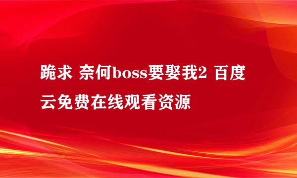 跪求 奈何boss要娶我2 百度云免费在线观看资源