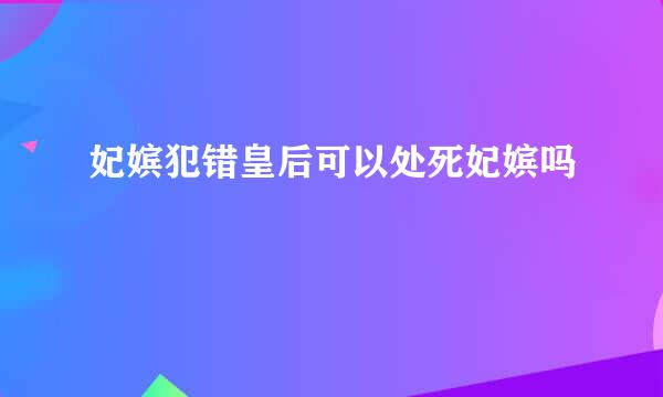 妃嫔犯错皇后可以处死妃嫔吗