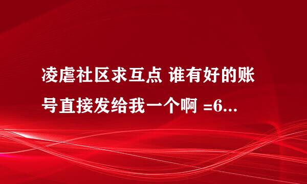 凌虐社区求互点 谁有好的账号直接发给我一个啊 =633467