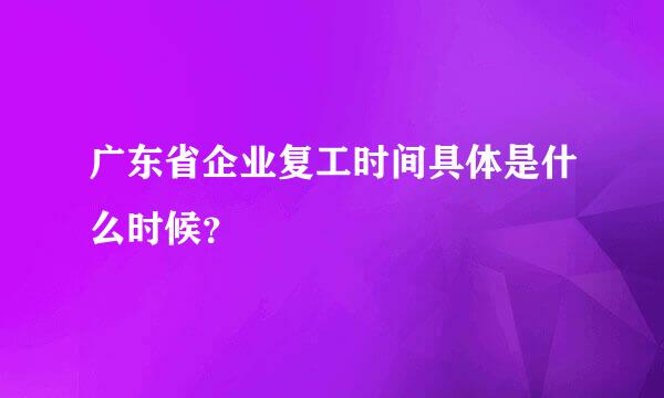 广东省企业复工时间具体是什么时候？