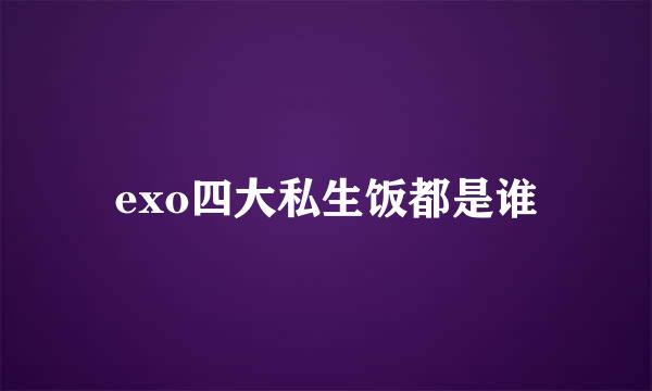 exo四大私生饭都是谁