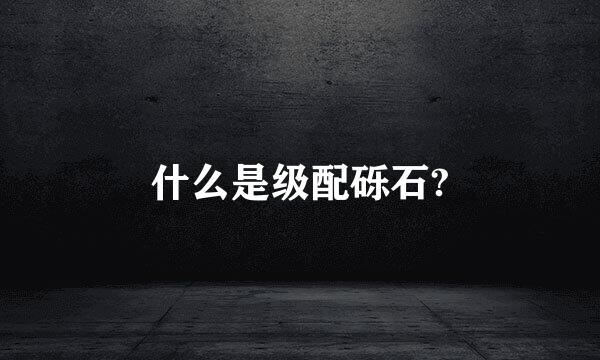 什么是级配砾石?