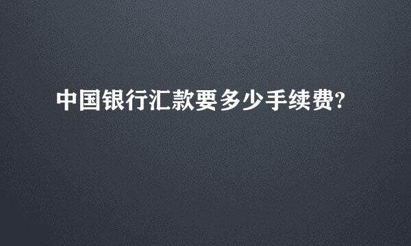 中国银行汇款要多少手续费?