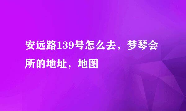 安远路139号怎么去，梦琴会所的地址，地图