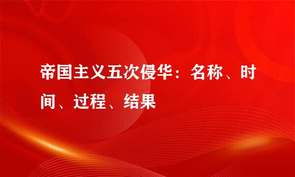 帝国主义五次侵华：名称、时间、过程、结果