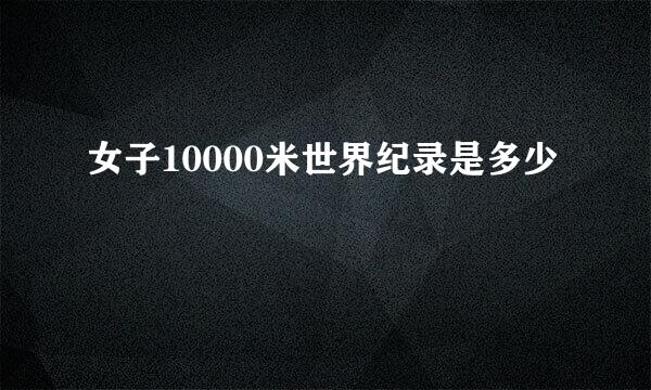 女子10000米世界纪录是多少